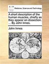 A Short Description of the Human Muscles, Chiefly as They Appear on Dissection. ... by John Innes. (Paperback)