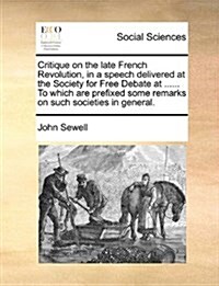 Critique on the Late French Revolution, in a Speech Delivered at the Society for Free Debate at ...... to Which Are Prefixed Some Remarks on Such Soci (Paperback)