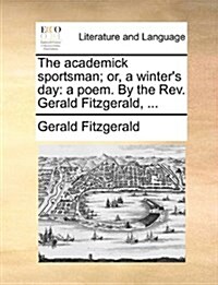 The Academick Sportsman; Or, a Winters Day: A Poem. by the REV. Gerald Fitzgerald, ... (Paperback)