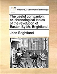 The Useful Companion: Or, Chronological Tables of the Revolution of Easter. by Mr. Brightland. (Paperback)