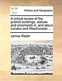 A Critical Review of the Publick Buildings, Statues and Ornaments In, and about London and Westminster. ... (Paperback)