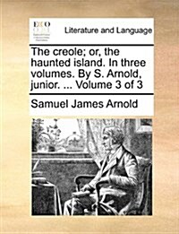 The Creole; Or, the Haunted Island. in Three Volumes. by S. Arnold, Junior. ... Volume 3 of 3 (Paperback)