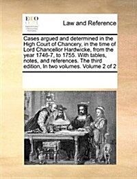 Cases Argued and Determined in the High Court of Chancery, in the Time of Lord Chancellor Hardwicke, from the Year 1746-7, to 1755. with Tables, Notes (Paperback)