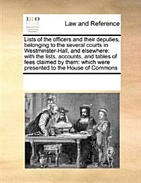 Lists of the Officers and Their Deputies, Belonging to the Several Courts in Westminster-Hall, and Elsewhere: With the Lists, Accounts, and Tables of (Paperback)