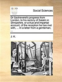 Dr Sacheverels Progress from London, to His Rectory of Salatin in Shropshire, or a True and Impartial Account, of the Reception He Has Met With, ... (Paperback)
