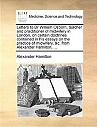 Letters to Dr William Osborn, Teacher and Practitioner of Midwifery in London, on Certain Doctrines Contained in His Essays on the Practice of Midwife (Paperback)