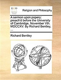 A Sermon Upon Popery: Preachd Before the University of Cambridge, November Vth. MDCCXV. by Richard Bentley, ... (Paperback)