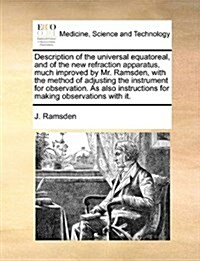 Description of the Universal Equatoreal, and of the New Refraction Apparatus, Much Improved by Mr. Ramsden, with the Method of Adjusting the Instrumen (Paperback)