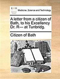 A Letter from a Citizen of Bath, to His Excellency Dr. R--- At Tunbridg. (Paperback)