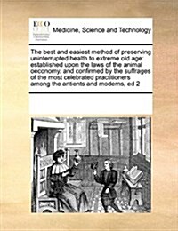 The Best and Easiest Method of Preserving Uninterrupted Health to Extreme Old Age: Established Upon the Laws of the Animal Oeconomy, and Confirmed by (Paperback)