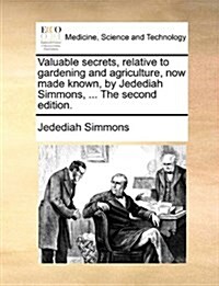 Valuable Secrets, Relative to Gardening and Agriculture, Now Made Known, by Jedediah Simmons, ... the Second Edition. (Paperback)