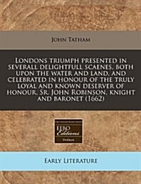 Londons Triumph Presented in Severall Delightfull Scaenes, Both Upon the Water and Land, and Celebrated in Honour of the Truly Loyal and Known Deserve (Paperback)