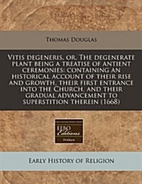 Vitis Degeneris, Or, the Degenerate Plant Being a Treatise of Antient Ceremonies: Containing an Historical Account of Their Rise and Growth, Their Fir (Paperback)