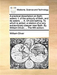 A Practical Dissertation on Bath-Waters. I. of the Antiquity of Bath, and Its Waters. ... X. of Cold Bathing. to Which Is Added, a Relation of a Very (Paperback)