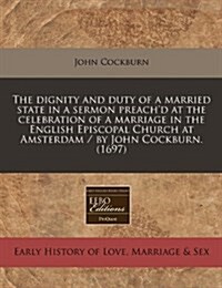 The Dignity and Duty of a Married State in a Sermon Preachd at the Celebration of a Marriage in the English Episcopal Church at Amsterdam / By John C (Paperback)