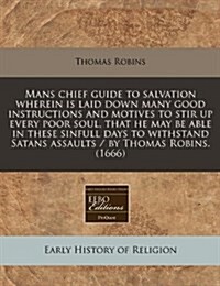 Mans Chief Guide to Salvation Wherein Is Laid Down Many Good Instructions and Motives to Stir Up Every Poor Soul, That He May Be Able in These Sinfull (Paperback)