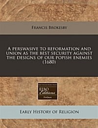 A Perswasive to Reformation and Union as the Best Security Against the Designs of Our Popish Enemies (1680) (Paperback)