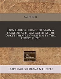 Don Carlos, Prince of Spain a Tragedy: As It Was Acted at the Dukes Theatre / Written by Tho. Otway. (1695) (Paperback)