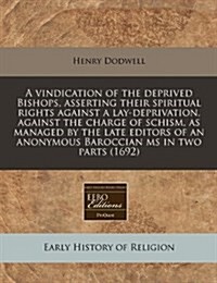 A Vindication of the Deprived Bishops, Asserting Their Spiritual Rights Against a Lay-Deprivation, Against the Charge of Schism, as Managed by the Lat (Paperback)