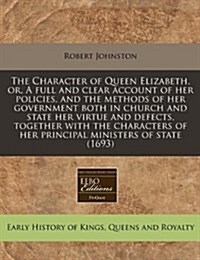 The Character of Queen Elizabeth, Or, a Full and Clear Account of Her Policies, and the Methods of Her Government Both in Church and State Her Virtue (Paperback)