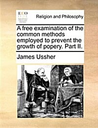 A Free Examination of the Common Methods Employed to Prevent the Growth of Popery. Part II. (Paperback)