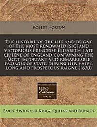 The Historie of the Life and Reigne of the Most Renowmed [Sic] and Victorious Princesse Elizabeth, Late Queene of England Contayning the Most Importan (Paperback)