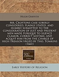 Mr. Croftons Case Soberly Considered, Plainly Stated, and Humbly Submitted to the Consideration of Just and Prudent Men Made Publique to Silence Clamo (Paperback)