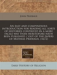 An Easy and Compendious Introduction for Reading All Sorts of Histories Contrived in a More Facile Way Than Heretofore Hath Been Published / Out of th (Paperback)