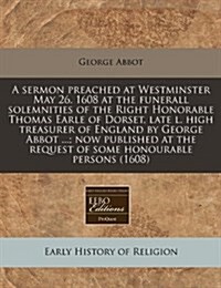 A Sermon Preached at Westminster May 26. 1608 at the Funerall Solemnities of the Right Honorable Thomas Earle of Dorset, Late L. High Treasurer of Eng (Paperback)