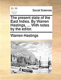 The Present State of the East Indies. by Warren Hastings, ... with Notes by the Editor. (Paperback)