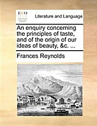 An Enquiry Concerning the Principles of Taste, and of the Origin of Our Ideas of Beauty, &C. ... (Paperback)