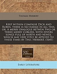 Keep Within Compasse Dick and Robin, There Is No Harme in All This, Or, a Merry Dialogue Betwen Two or Three Merry Coblers, with Divers Songs Full of (Paperback)