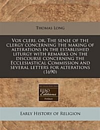 Vox Cleri, Or, the Sense of the Clergy Concerning the Making of Alterations in the Established Liturgy with Remarks on the Discourse Concerning the Ec (Paperback)