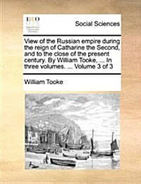 View of the Russian Empire During the Reign of Catharine the Second, and to the Close of the Present Century. by William Tooke, ... in Three Volumes. (Paperback)