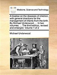 A Treatise on the Diseases of Children, with General Directions for the Management of Infants from the Birth. by Michael Underwood, ... in Two Volumes (Paperback)