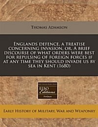 Englands Defence, a Treatise Concerning Invasion, Or, a Brief Discourse of What Orders Were Best for Repulsing of Foreign Forces If at Any Time They S (Paperback)