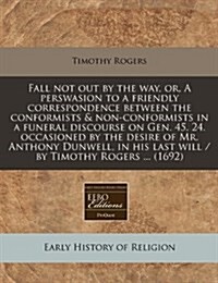 Fall Not Out by the Way, Or, a Perswasion to a Friendly Correspondence Between the Conformists & Non-Conformists in a Funeral Discourse on Gen. 45. 24 (Paperback)