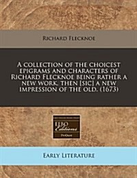 A Collection of the Choicest Epigrams and Characters of Richard Flecknoe Being Rather a New Work, Then [Sic] a New Impression of the Old. (1673) (Paperback)