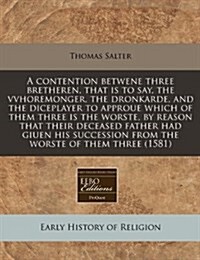 A Contention Betwene Three Bretheren, That Is to Say, the Vvhoremonger, the Dronkarde, and the Diceplayer to Approue Which of Them Three Is the Worste (Paperback)