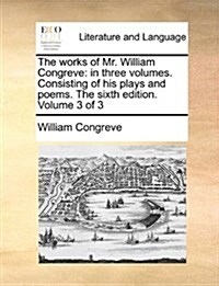 The Works of Mr. William Congreve: In Three Volumes. Consisting of His Plays and Poems. the Sixth Edition. Volume 3 of 3 (Paperback)