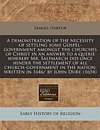 A Demonstration of the Necessity of Settling Some Gospel-Government Amongst the Churches of Christ in an Answer to a Querie Whereby Mr. Saltmarch Did (Paperback)