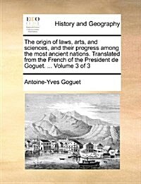 The Origin of Laws, Arts, and Sciences, and Their Progress Among the Most Ancient Nations. Translated from the French of the President de Goguet. ... (Paperback)