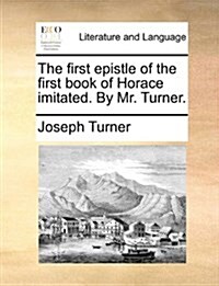 The First Epistle of the First Book of Horace Imitated. by Mr. Turner. (Paperback)