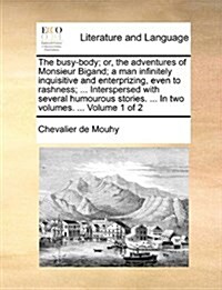 The Busy-Body; Or, the Adventures of Monsieur Bigand; A Man Infinitely Inquisitive and Enterprizing, Even to Rashness; ... Interspersed with Several H (Paperback)