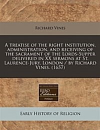 A Treatise of the Right Institution, Administration, and Receiving of the Sacrament of the Lords-Supper Delivered in XX Sermons at St. Laurence-Jury, (Paperback)