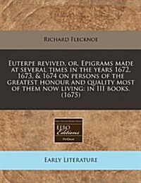 Euterpe Revived, Or, Epigrams Made at Several Times in the Years 1672, 1673, & 1674 on Persons of the Greatest Honour and Quality Most of Them Now Liv (Paperback)