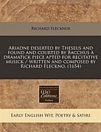 Ariadne Deserted by Theseus and Found and Courted by Bacchus a Dramatick Piece Apted for Recitative Musick / Written and Composed by Richard Fleckno. (Paperback)