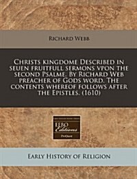 Christs Kingdome Described in Seuen Fruitfull Sermons Vpon the Second Psalme. by Richard Web Preacher of Gods Word. the Contents Whereof Follows After (Paperback)