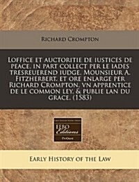 Loffice Et Auctoritie de Iustices de Peace, in Part Collect Per Le Iades Tresreuerend Iudge, Mounsieur A. Fitzherbert. Et Ore Enlarge Per Richard Crom (Paperback)