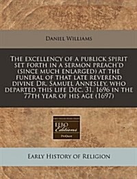 The Excellency of a Publick Spirit Set Forth in a Sermon Preachd (Since Much Enlarged) at the Funeral of That Late Reverend Divine Dr. Samuel Annesle (Paperback)